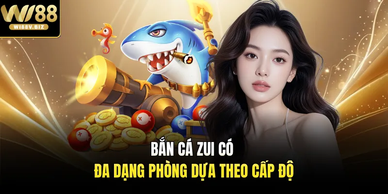 Bắn cá Zui có đa dạng phòng dựa theo cấp độ