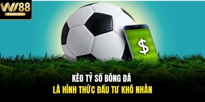 Kèo tỷ số bóng đá là hình thức đầu tư khó nhằn