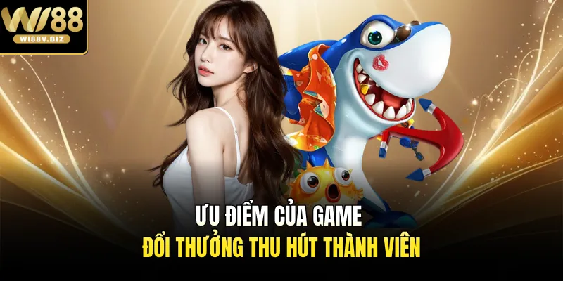 Ưu điểm của game đổi thưởng thu hút thành viên
